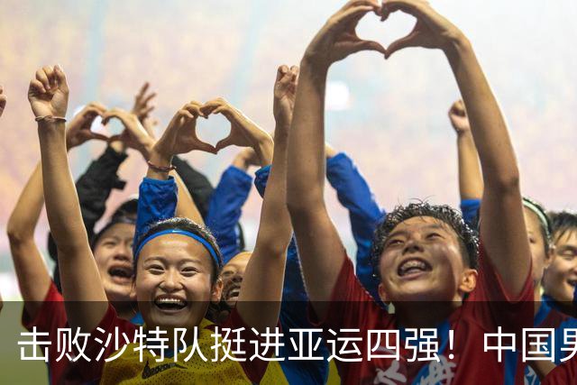 击败沙特队挺进亚运四强！中国男篮半决赛将迎战东道主日本队