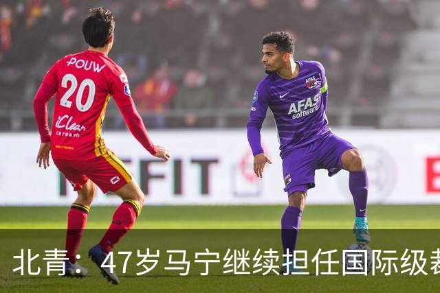 北青：47岁马宁继续担任国际级裁判，麦麦提江首度入围国际级裁判